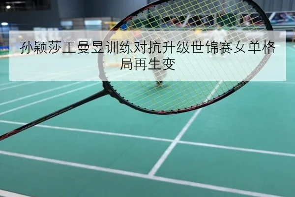 孙颖莎王曼昱训练对抗升级世锦赛女单格局再生变