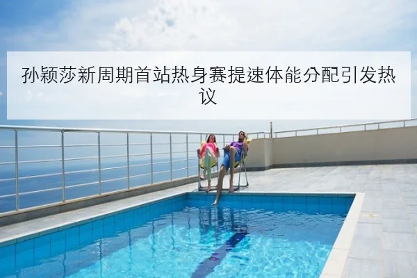 孙颖莎新周期首站热身赛提速体能分配引发热议