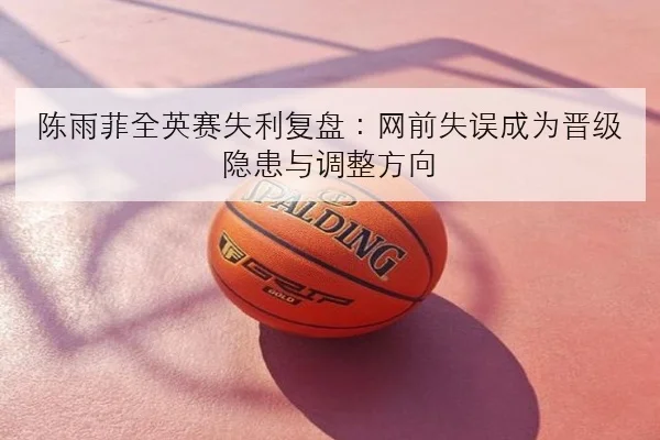 陈雨菲全英赛失利复盘：网前失误成为晋级隐患与调整方向