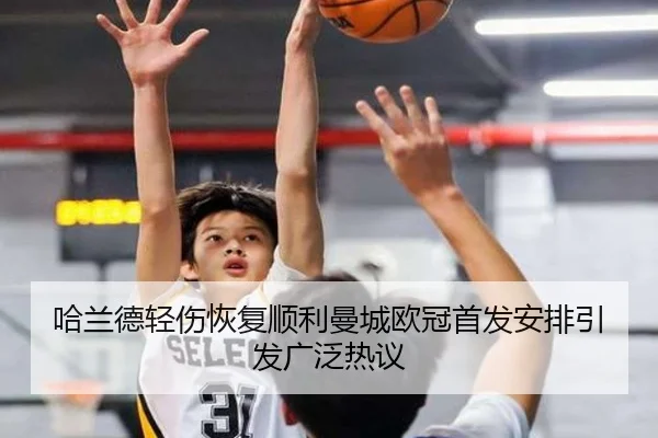 哈兰德轻伤恢复顺利曼城欧冠首发安排引发广泛热议